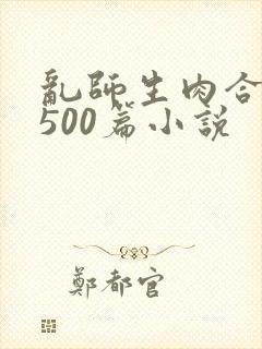 乱师生肉合集乱500篇小说