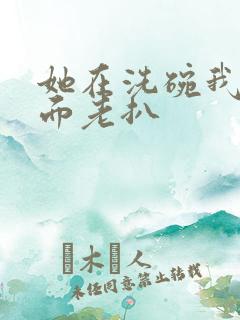 她在洗碗我在后面老扒