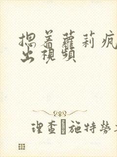 摁着萝莉疯狂输出视频