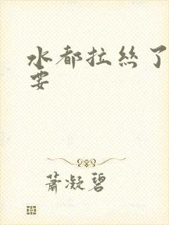 水都拉丝了还不要