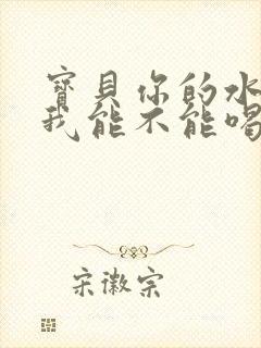 宝贝你的水真多我能不能喝点