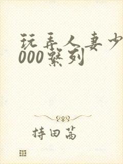 玩弄人妻少妇1000系列