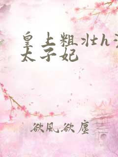 皇上粗壮h灌满太子妃