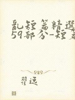 乱短篇精选-第59部分-短篇