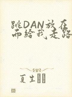 跳DAN放在里面给我走路