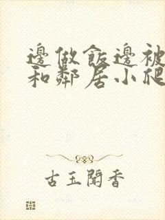 边做饭边被躁我和邻居小爬爬视频