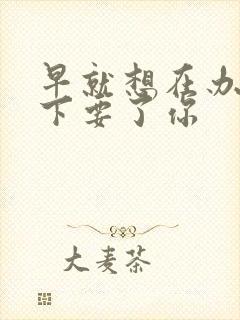 早就想在办公桌下要了你