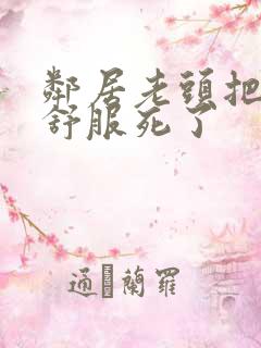 邻居老头把我弄舒服死了