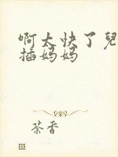 啊太快了儿子快插妈妈