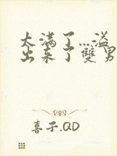 太满了...溢出来了双男动漫