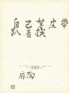 自己拿皮带过来趴着挨