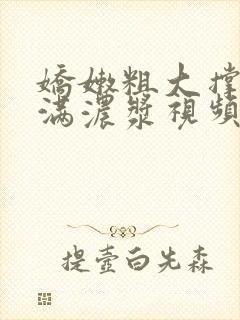 娇嫩粗大撑开灌满浓浆视频