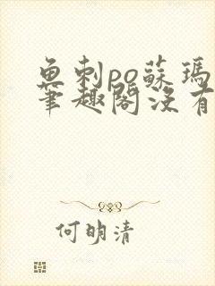 鱼刺po苏玛丽笔趣阁没有拼音