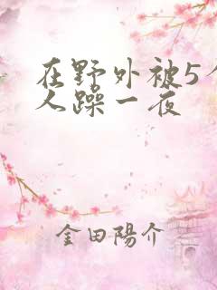 在野外被5个男人躁一夜