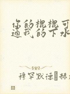 你的棍棍可以通通我的下水