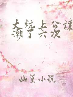 大炕上公让我高潮了六次