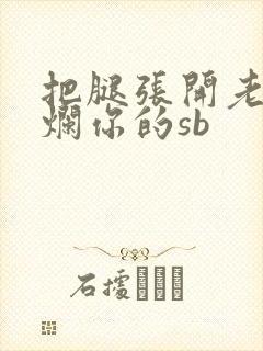 把腿张开老子臊烂你的sb