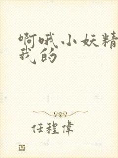 啊哦小妖精你是我的
