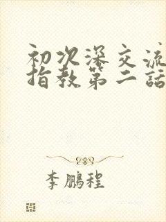 初次深交流请多指教第二话是什么