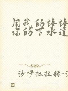 用我的棒棒疏通你的下水道