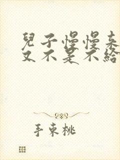 儿子慢慢来急妈又不是不给你