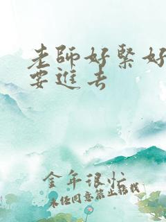 老师好紧好滑我要进去