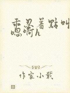 乖忍着点叫出来嗯啊h