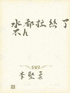 水都拉丝了还说不h