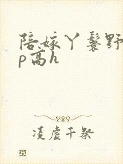 陪嫁丫鬟野外np高h