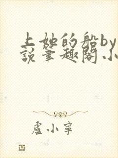 上她的船by小说笔趣阁小说最新章节