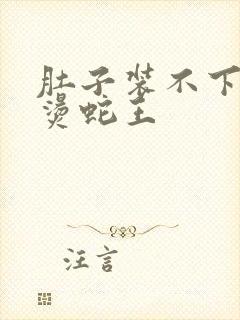 肚子装不下了好烫蛇王