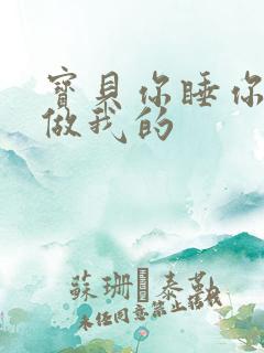 宝贝你睡你的我做我的
