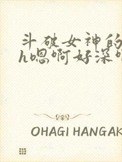 斗破女神的堕落h嗯啊好深啊