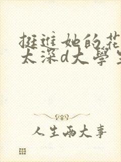 挺进她的花苞啊太深d大学生