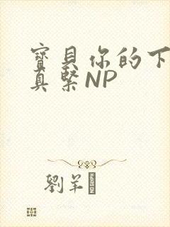 宝贝你的下面嫩真紧NP