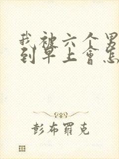 我被六个男人躁到早上会怎么样