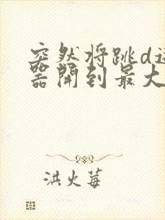 突然将跳d遥控器开到最大