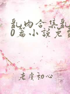 乱肉合集乱500篇小说免费下载