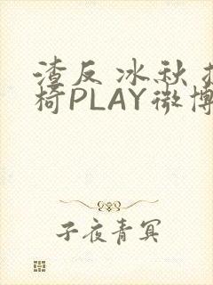 渣反 冰秋 摇椅PLAY微博