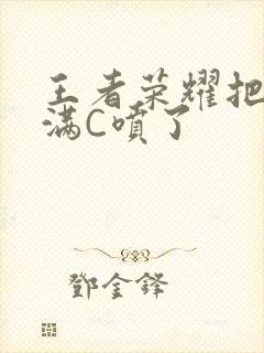 王者荣耀把姬小满C喷了