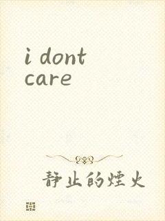 i dont care