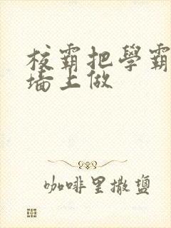 校霸把学霸按在墙上做