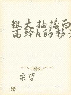 粗大抽搐白浊h高干h的动漫