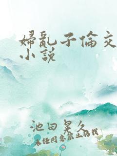 妇乱子伦交野战小说