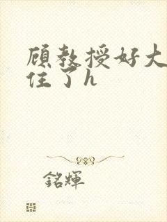 顾教授好大含不住了h