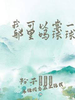 我可以尝一下你那里吗球球