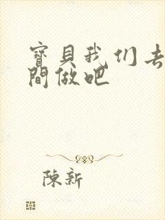 宝贝我们去卫生间做吧