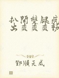 扒开双腿疯狂进出爽爽爽动态照片