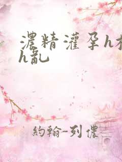 浓精灌孕h校园h乱