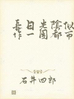 长日光阴似箭乱作一团都市言情